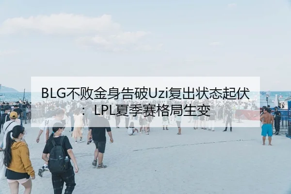 BLG不败金身告破Uzi复出状态起伏：LPL夏季赛格局生变