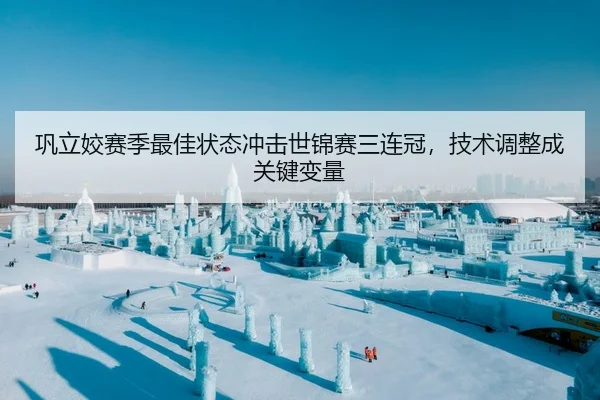巩立姣赛季最佳状态冲击世锦赛三连冠，技术调整成关键变量