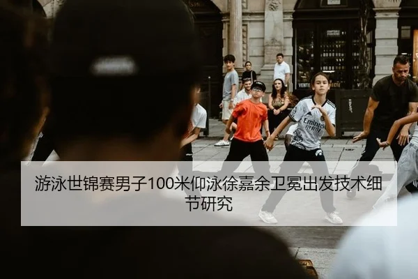 游泳世锦赛男子100米仰泳徐嘉余卫冕出发技术细节研究